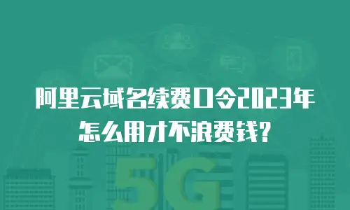 阿里云域名续费口令2023年怎么用才不浪费钱？