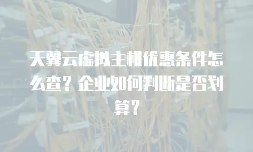 天翼云虚拟主机优惠条件怎么查？企业如何判断是否划算？