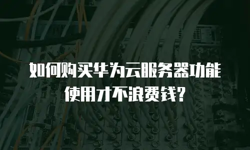 如何购买华为云服务器功能使用才不浪费钱？