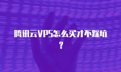 腾讯云VPS怎么买才不踩坑？