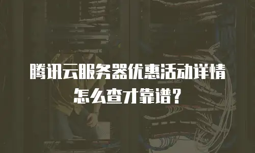 腾讯云服务器优惠活动详情怎么查才靠谱？