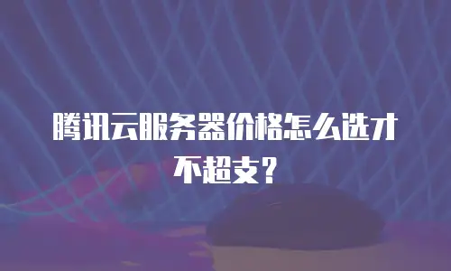 腾讯云服务器价格怎么选才不超支？
