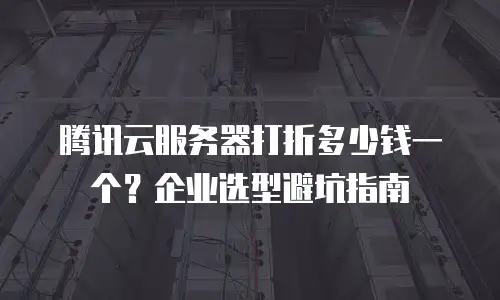 腾讯云服务器打折多少钱一个？企业选型避坑指南
