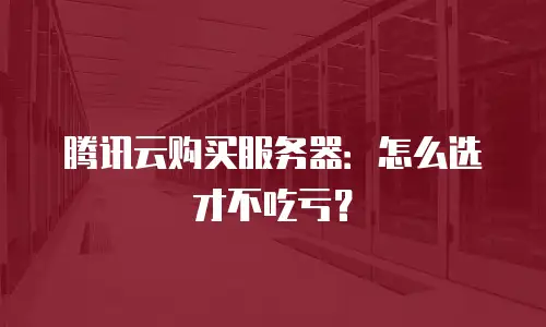 腾讯云购买服务器：怎么选才不吃亏？