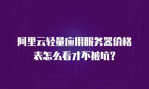 阿里云轻量应用服务器价格表怎么看才不被坑？