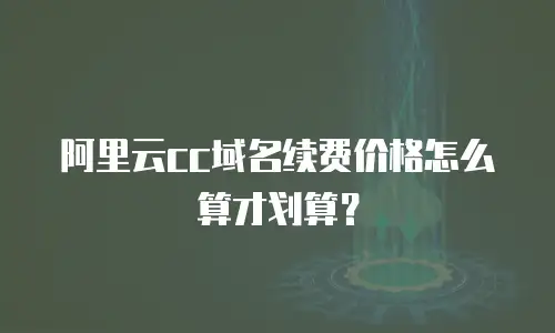 阿里云cc域名续费价格怎么算才划算？