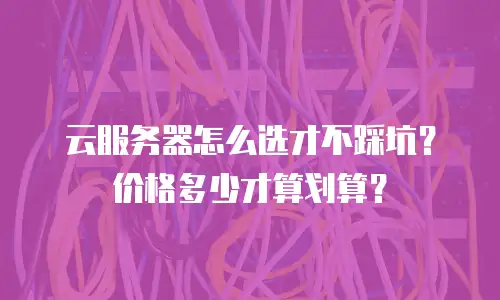 云服务器怎么选才不踩坑？价格多少才算划算？