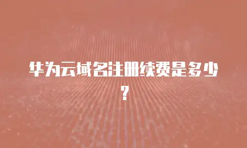 华为云域名注册续费是多少？