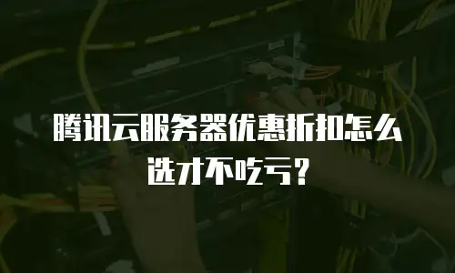 腾讯云服务器优惠折扣怎么选才不吃亏？