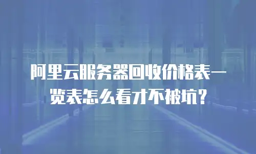 阿里云服务器回收价格表一览表怎么看才不被坑？