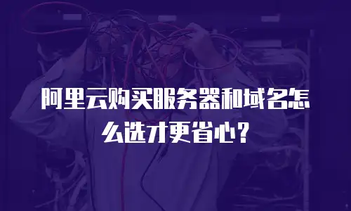 阿里云购买服务器和域名怎么选才更省心？