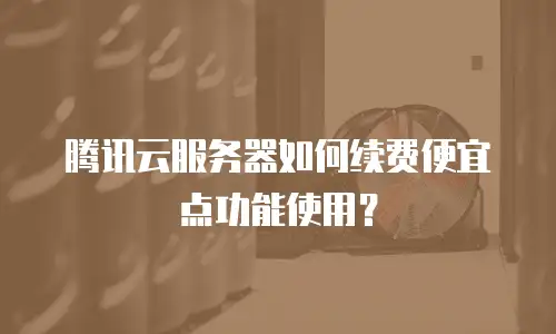 腾讯云服务器如何续费便宜点功能使用？