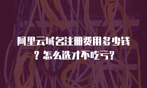 阿里云域名注册费用多少钱？怎么选才不吃亏？