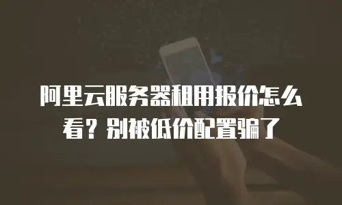 阿里云服务器租用报价怎么看？别被低价配置骗了