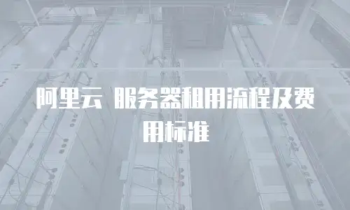 阿里云 服务器租用流程及费用标准