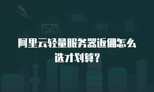 阿里云轻量服务器返佣怎么选才划算？