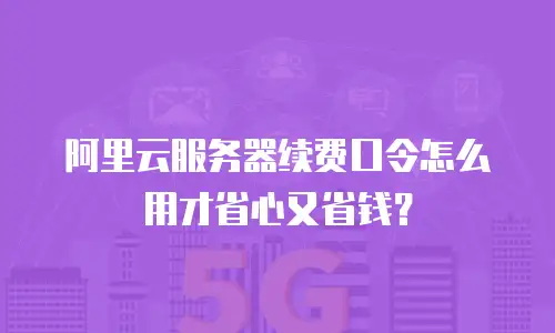 阿里云服务器续费口令怎么用才省心又省钱？