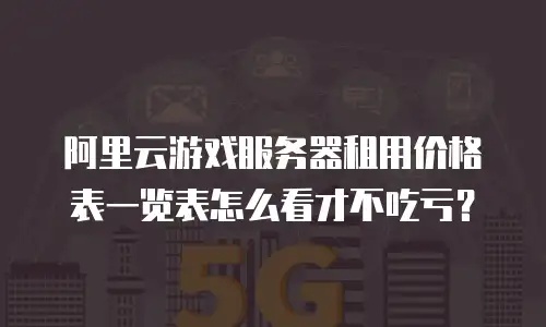 阿里云游戏服务器租用价格表一览表怎么看才不吃亏？