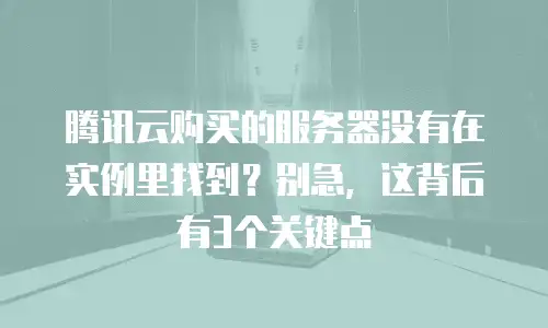 腾讯云购买的服务器没有在实例里找到？别急，这背后有3个关键点