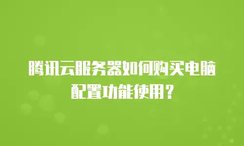 腾讯云服务器如何购买电脑配置功能使用？