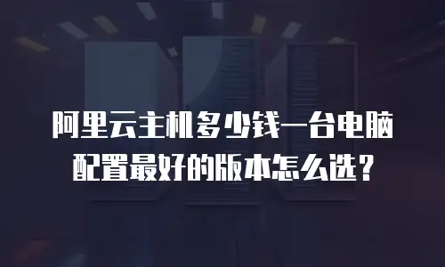 阿里云主机多少钱一台电脑配置最好的版本怎么选？