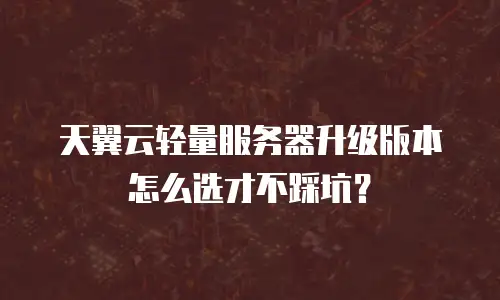 天翼云轻量服务器升级版本怎么选才不踩坑？