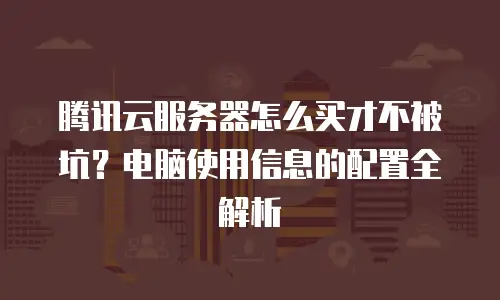 腾讯云服务器怎么买才不被坑？电脑使用信息的配置全解析