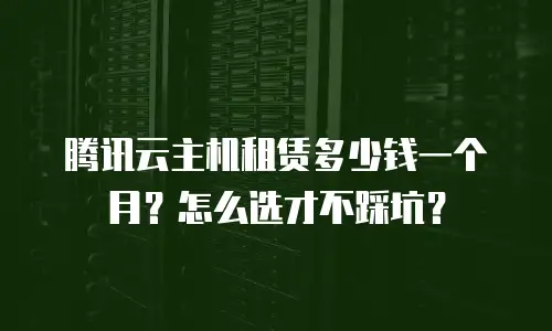 腾讯云主机租赁多少钱一个月？怎么选才不踩坑？