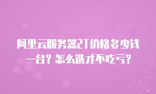 阿里云服务器2T价格多少钱一台？怎么选才不吃亏？