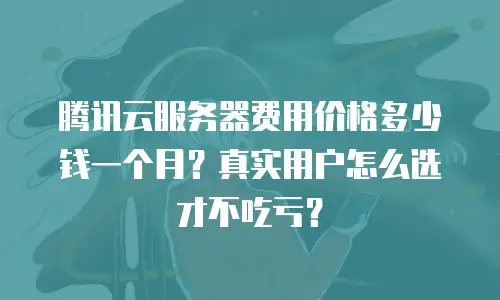 腾讯云服务器费用价格多少钱一个月？真实用户怎么选才不吃亏？