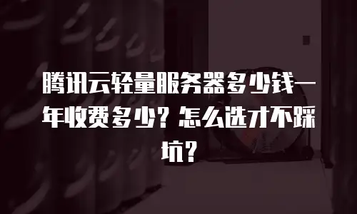 腾讯云轻量服务器多少钱一年收费多少？怎么选才不踩坑？