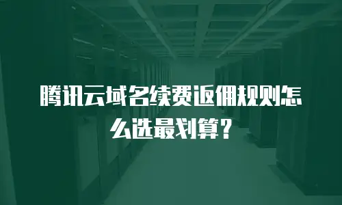 腾讯云域名续费返佣规则怎么选最划算？