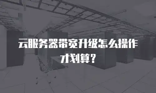 云服务器带宽升级怎么操作才划算？