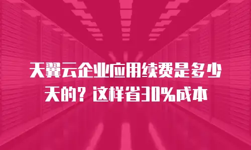 天翼云企业应用续费是多少天的？这样省30%成本