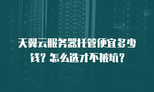 天翼云服务器托管便宜多少钱？怎么选才不被坑？