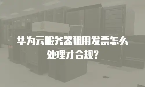华为云服务器租用发票怎么处理才合规？