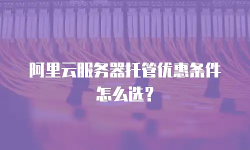 阿里云服务器托管优惠条件怎么选？