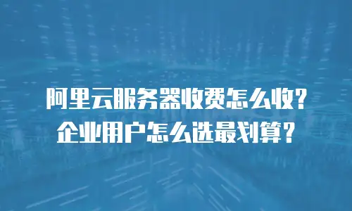 阿里云服务器收费怎么收？企业用户怎么选最划算？
