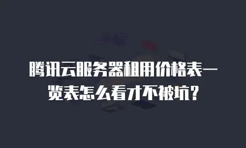 腾讯云服务器租用价格表一览表怎么看才不被坑？