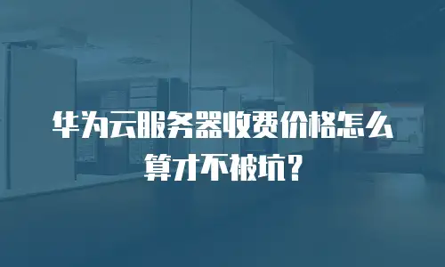华为云服务器收费价格怎么算才不被坑？