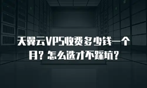 天翼云VPS收费多少钱一个月？怎么选才不踩坑？