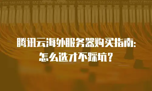 腾讯云海外服务器购买指南：怎么选才不踩坑？