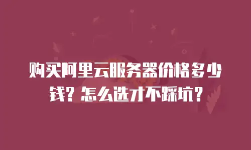 购买阿里云服务器价格多少钱？怎么选才不踩坑？