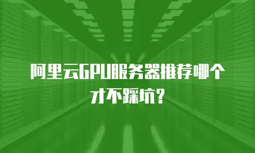 阿里云GPU服务器推荐哪个才不踩坑？