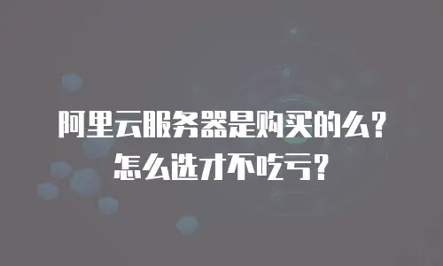 阿里云服务器是购买的么？怎么选才不吃亏？