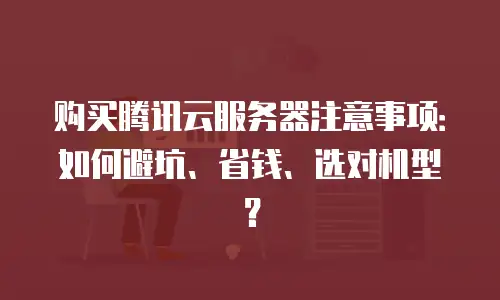 购买腾讯云服务器注意事项：如何避坑、省钱、选对机型？