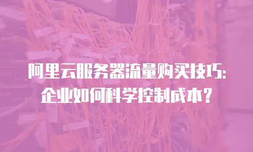 阿里云服务器流量购买技巧：企业如何科学控制成本？