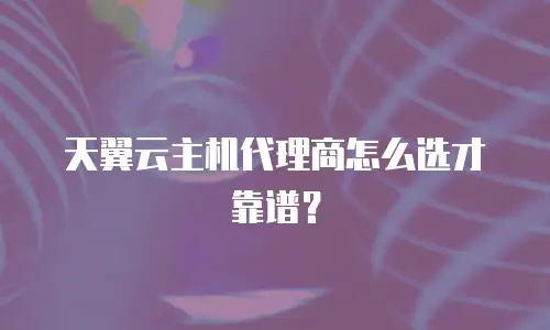 天翼云主机代理商怎么选才靠谱？