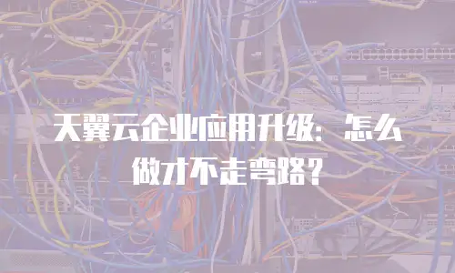 天翼云企业应用升级：怎么做才不走弯路？