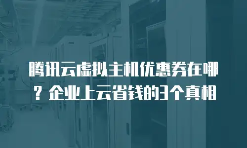 腾讯云虚拟主机优惠券在哪？企业上云省钱的3个真相